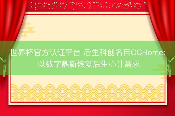 世界杯官方认证平台 后生科创名目OCHome: 以数字鼎新恢复后生心计需求