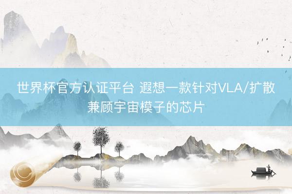 世界杯官方认证平台 遐想一款针对VLA/扩散兼顾宇宙模子的芯片