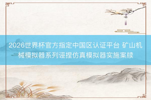 2026世界杯官方指定中国区认证平台 矿山机械模拟器系列诬捏仿真模拟器实施案牍