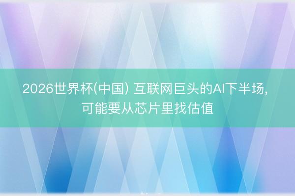 2026世界杯(中国) 互联网巨头的AI下半场， 可能要从芯片里找估值