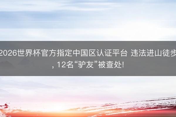 2026世界杯官方指定中国区认证平台 违法进山徒步， 12名“驴友”被查处!
