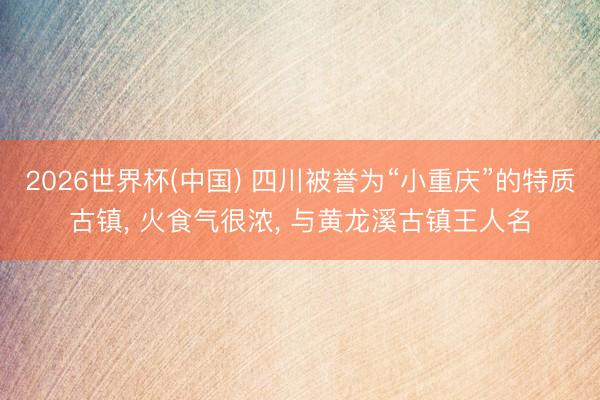 2026世界杯(中国) 四川被誉为“小重庆”的特质古镇， 火食气很浓， 与黄龙溪古镇王人名