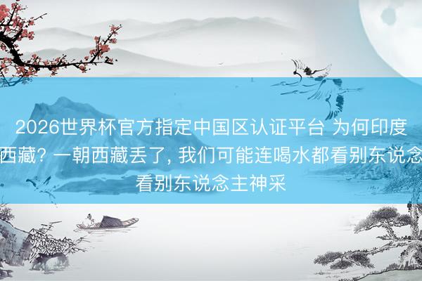 2026世界杯官方指定中国区认证平台 为何印度想侵占西藏? 一朝西藏丢了， 我们可能连喝水都看别东说念主神采