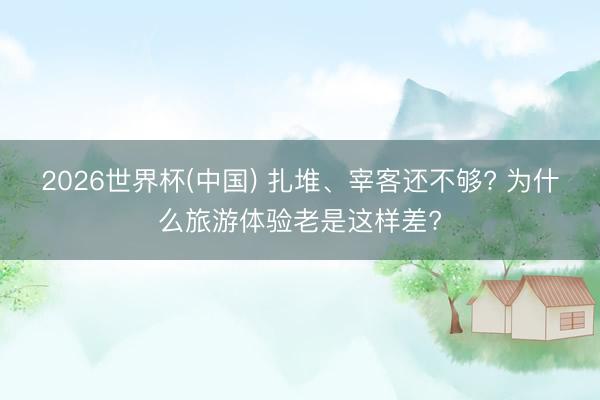 2026世界杯(中国) 扎堆、宰客还不够? 为什么旅游体验老是这样差?