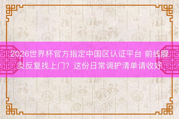 2026世界杯官方指定中国区认证平台 前线腺炎反复找上门？这份日常调护清单请收好