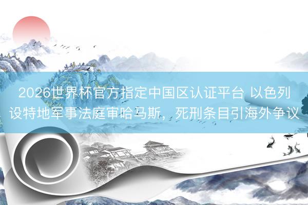 2026世界杯官方指定中国区认证平台 以色列设特地军事法庭审哈马斯，死刑条目引海外争议