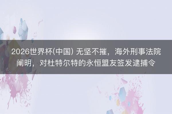 2026世界杯(中国) 无坚不摧，海外刑事法院阐明，对杜特尔特的永恒盟友签发逮捕令