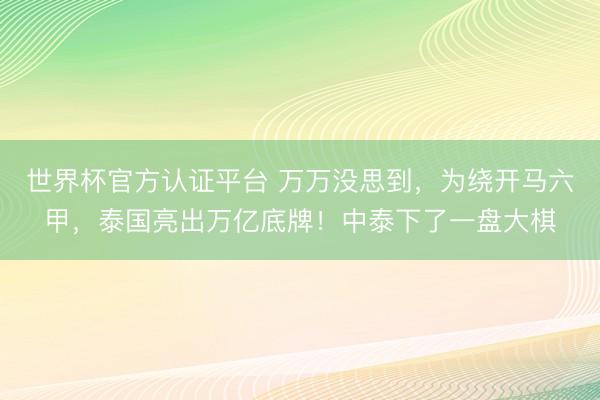 世界杯官方认证平台 万万没思到，为绕开马六甲，泰国亮出万亿底牌！中泰下了一盘大棋