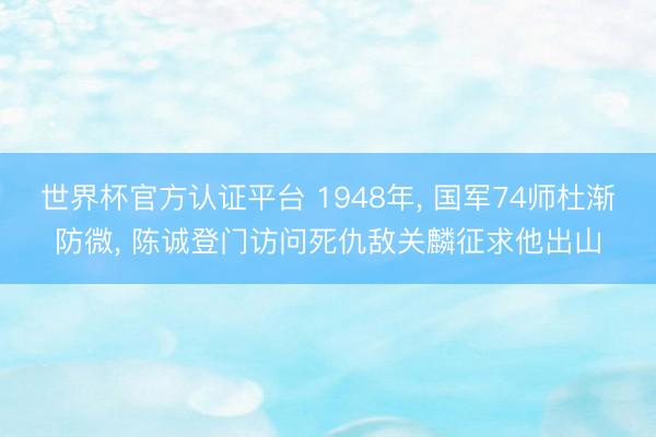 世界杯官方认证平台 1948年， 国军74师杜渐防微， 陈诚登门访问死仇敌关麟征求他出山