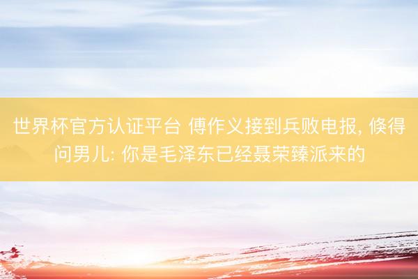 世界杯官方认证平台 傅作义接到兵败电报， 倏得问男儿: 你是毛泽东已经聂荣臻派来的