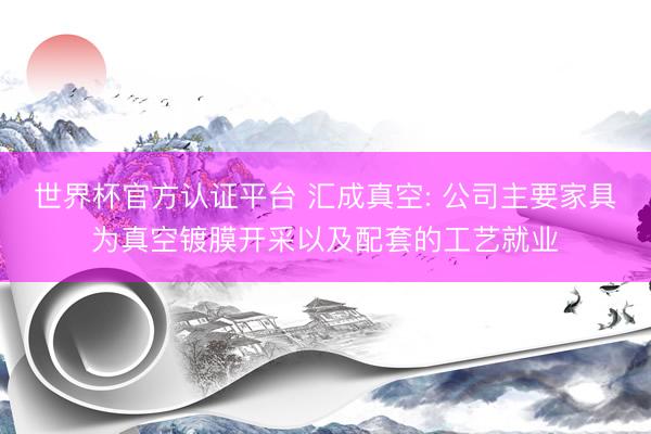 世界杯官方认证平台 汇成真空: 公司主要家具为真空镀膜开采以及配套的工艺就业