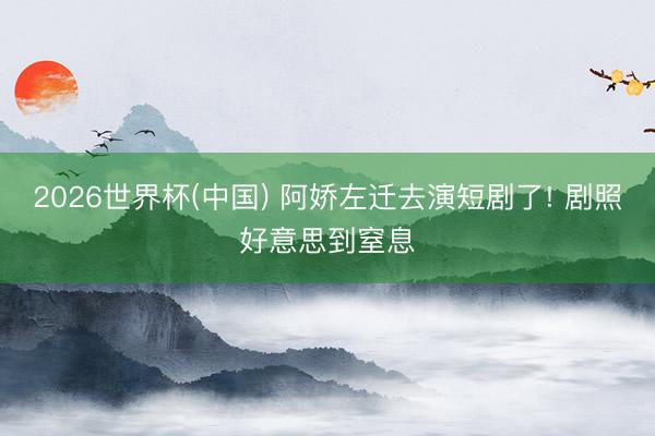 2026世界杯(中国) 阿娇左迁去演短剧了! 剧照好意思到窒息