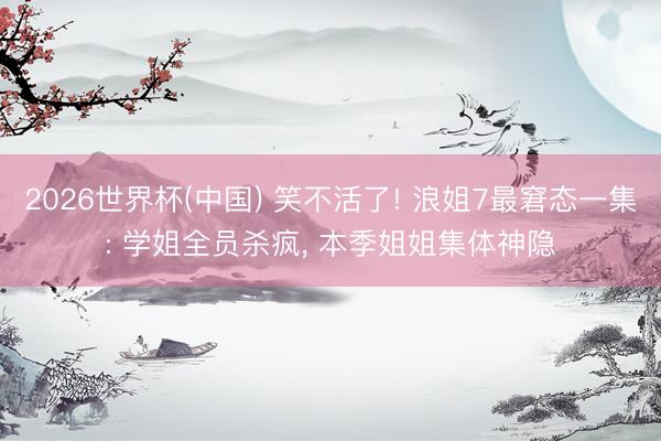 2026世界杯(中国) 笑不活了! 浪姐7最窘态一集: 学姐全员杀疯， 本季姐姐集体神隐