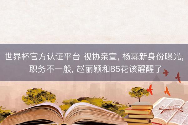 世界杯官方认证平台 视协亲宣， 杨幂新身份曝光， 职务不一般， 赵丽颖和85花该醒醒了