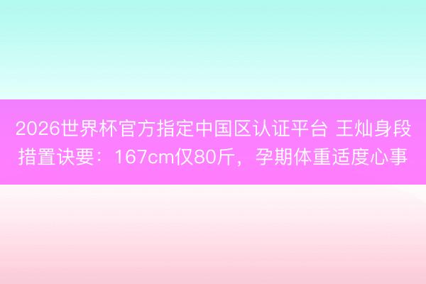 2026世界杯官方指定中国区认证平台 王灿身段措置诀要：167cm仅80斤，孕期体重适度心事