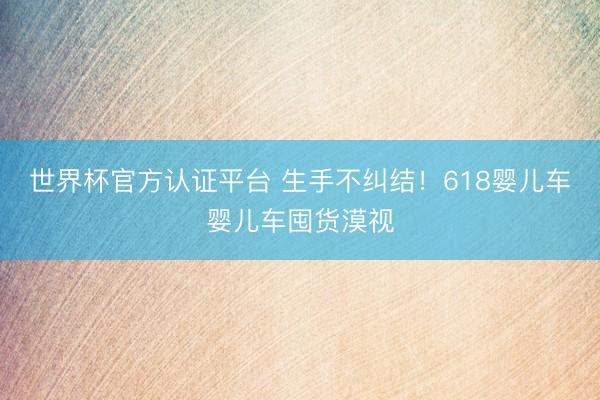 世界杯官方认证平台 生手不纠结！618婴儿车婴儿车囤货漠视