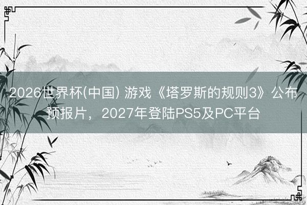 2026世界杯(中国) 游戏《塔罗斯的规则3》公布预报片，2027年登陆PS5及PC平台