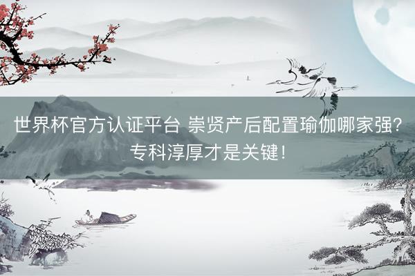 世界杯官方认证平台 崇贤产后配置瑜伽哪家强？专科淳厚才是关键！
