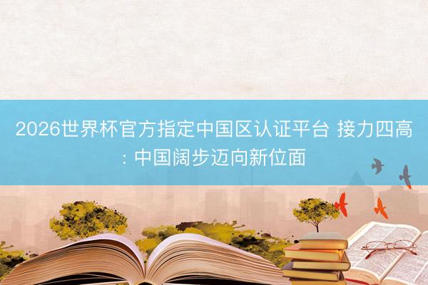 2026世界杯官方指定中国区认证平台 接力四高: 中国阔步迈向新位面