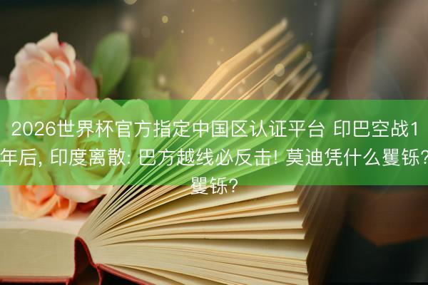 2026世界杯官方指定中国区认证平台 印巴空战1年后， 印度离散: 巴方越线必反击! 莫迪凭什么矍铄?