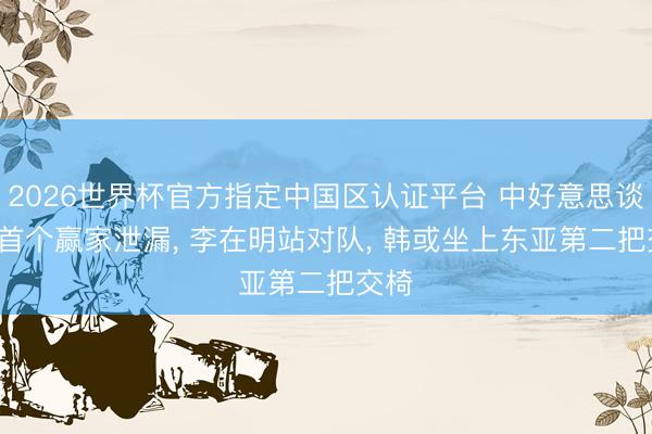 2026世界杯官方指定中国区认证平台 中好意思谈完， 首个赢家泄漏， 李在明站对队， 韩或坐上东亚第二把交椅