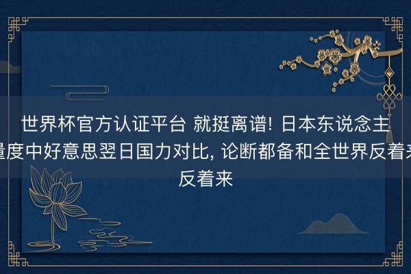 世界杯官方认证平台 就挺离谱! 日本东说念主量度中好意思翌日国力对比， 论断都备和全世界反着来