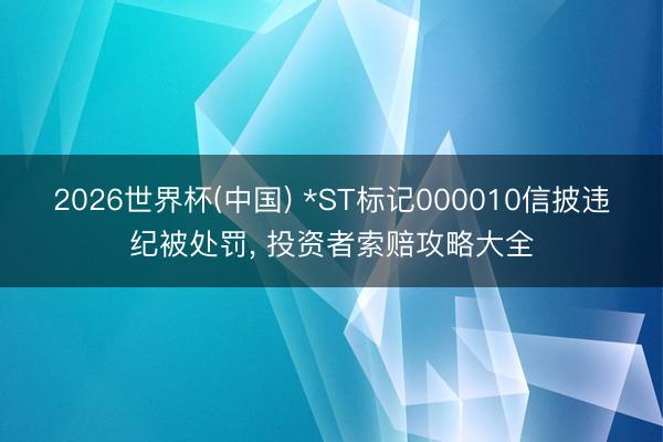 2026世界杯(中国) *ST标记000010信披违纪被处罚， 投资者索赔攻略大全