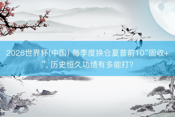 2026世界杯(中国) 每季度换仓夏普前10“固收+”， 历史恒久功绩有多能打?