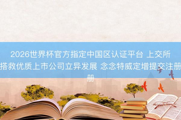 2026世界杯官方指定中国区认证平台 上交所搭救优质上市公司立异发展 念念特威定增提交注册