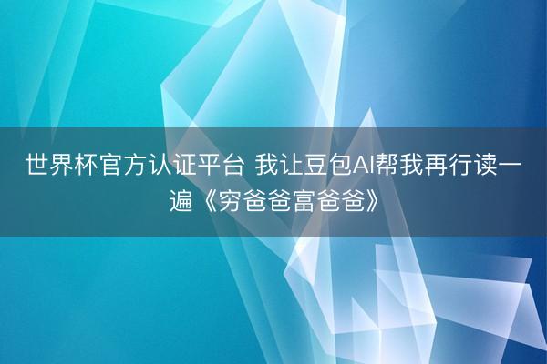 世界杯官方认证平台 我让豆包AI帮我再行读一遍《穷爸爸富爸爸》