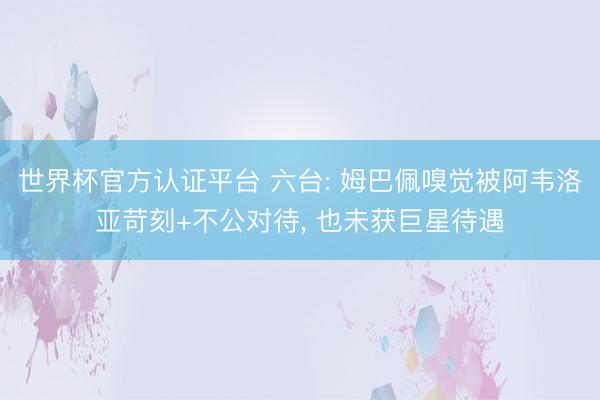 世界杯官方认证平台 六台: 姆巴佩嗅觉被阿韦洛亚苛刻+不公对待， 也未获巨星待遇
