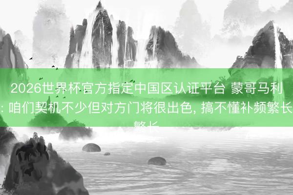 2026世界杯官方指定中国区认证平台 蒙哥马利: 咱们契机不少但对方门将很出色， 搞不懂补频繁长