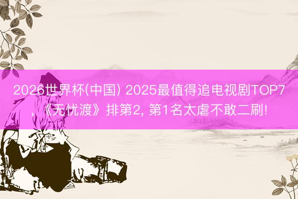 2026世界杯(中国) 2025最值得追电视剧TOP7， 《无忧渡》排第2， 第1名太虐不敢二刷!