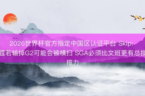 2026世界杯官方指定中国区认证平台 Skip: 雷霆若输掉G2可能会被横扫 SGA必须比文班更有总揽力
