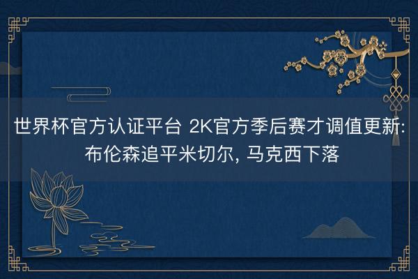 世界杯官方认证平台 2K官方季后赛才调值更新: 布伦森追平米切尔， 马克西下落