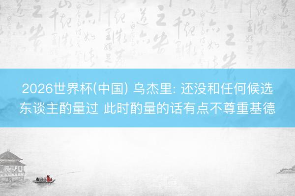 2026世界杯(中国) 乌杰里: 还没和任何候选东谈主酌量过 此时酌量的话有点不尊重基德