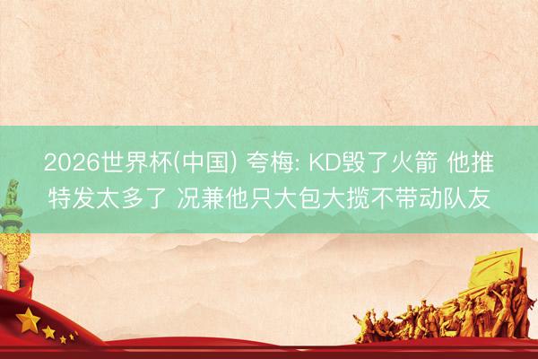 2026世界杯(中国) 夸梅: KD毁了火箭 他推特发太多了 况兼他只大包大揽不带动队友