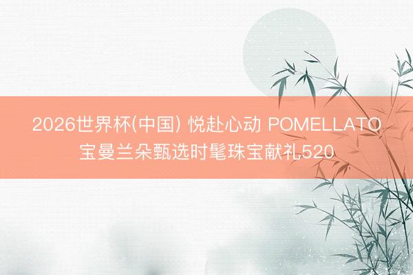2026世界杯(中国) 悦赴心动 POMELLATO宝曼兰朵甄选时髦珠宝献礼520