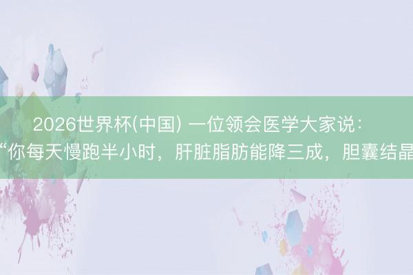 2026世界杯(中国) 一位领会医学大家说： “你每天慢跑半小时，肝脏脂肪能降三成，胆囊结晶