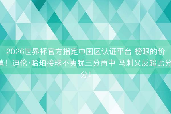 2026世界杯官方指定中国区认证平台 榜眼的价值！迪伦·哈珀接球不夷犹三分再中 马刺又反超比分！