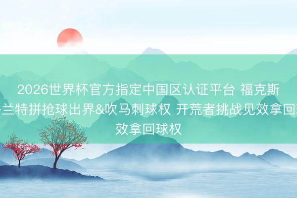 2026世界杯官方指定中国区认证平台 福克斯和格兰特拼抢球出界&吹马刺球权 开荒者挑战见效拿回球权
