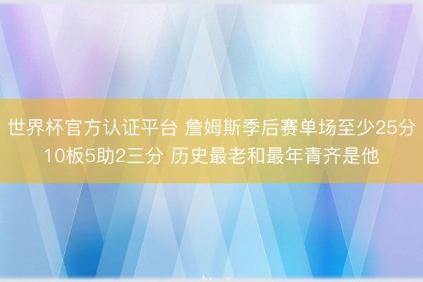 世界杯官方认证平台 詹姆斯季后赛单场至少25分10板5助2三分 历史最老和最年青齐是他