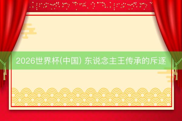 2026世界杯(中国) 东说念主王传承的斥逐