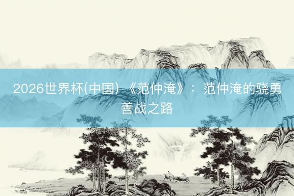 2026世界杯(中国) 《范仲淹》：范仲淹的骁勇善战之路