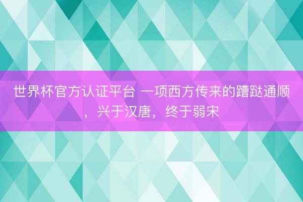 世界杯官方认证平台 一项西方传来的蹧跶通顺，兴于汉唐，终于弱宋