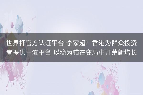 世界杯官方认证平台 李家超：香港为群众投资者提供一流平台 以稳为锚在变局中开荒新增长