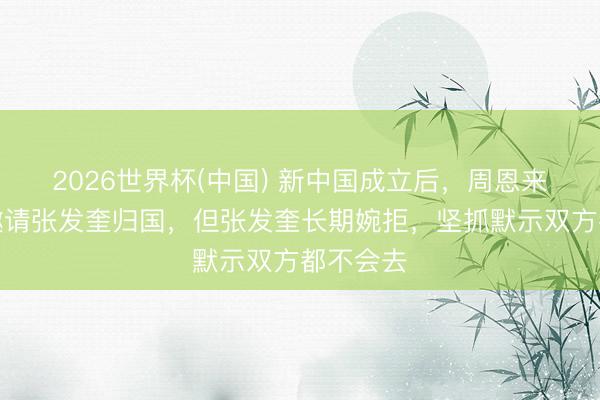 2026世界杯(中国) 新中国成立后，周恩来曾屡次邀请张发奎归国，但张发奎长期婉拒，坚抓默示双方都不会去