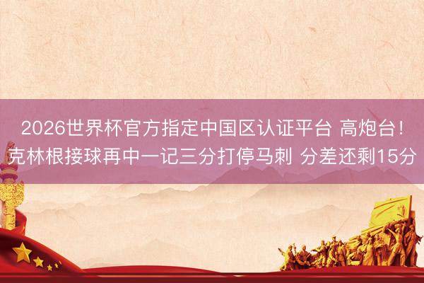 2026世界杯官方指定中国区认证平台 高炮台！克林根接球再中一记三分打停马刺 分差还剩15分