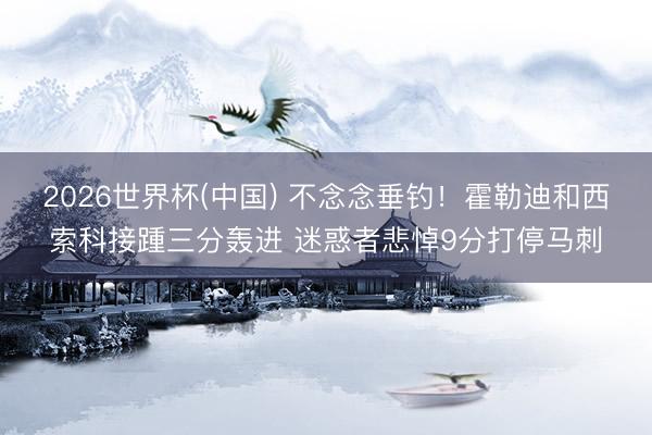 2026世界杯(中国) 不念念垂钓！霍勒迪和西索科接踵三分轰进 迷惑者悲悼9分打停马刺