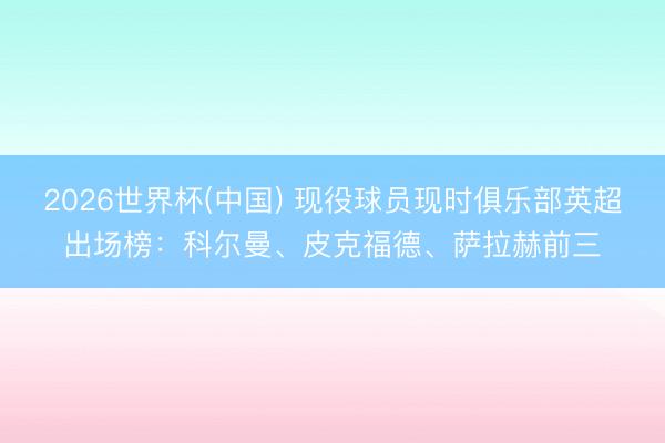 2026世界杯(中国) 现役球员现时俱乐部英超出场榜：科尔曼、皮克福德、萨拉赫前三
